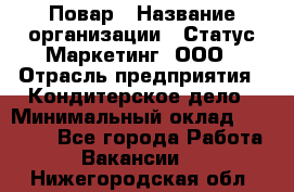 Повар › Название организации ­ Статус-Маркетинг, ООО › Отрасль предприятия ­ Кондитерское дело › Минимальный оклад ­ 30 000 - Все города Работа » Вакансии   . Нижегородская обл.